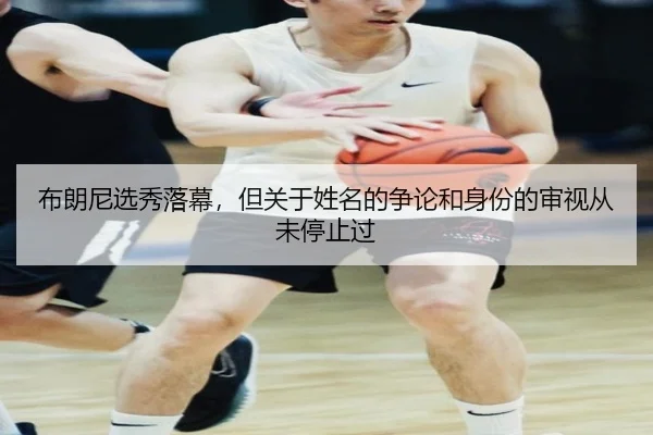 布朗尼选秀落幕，但关于姓名的争论和身份的审视从未停止过